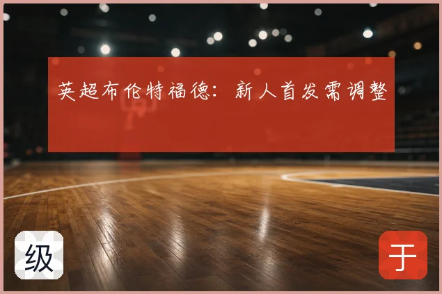 英超布伦特福德：新人首发需调整